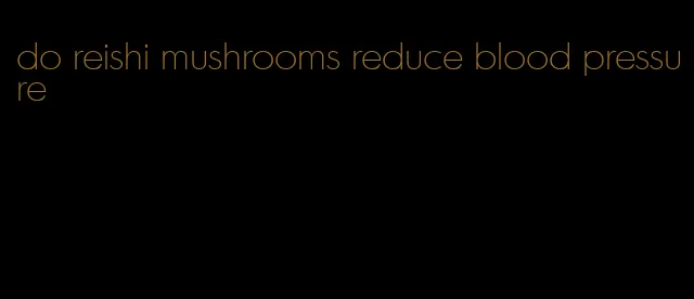 do reishi mushrooms reduce blood pressure