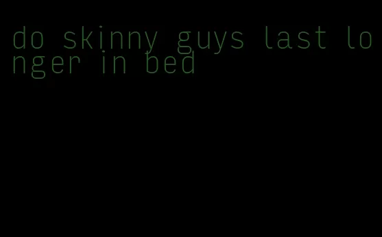 do skinny guys last longer in bed