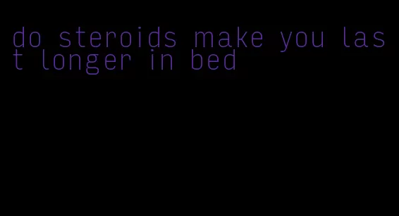 do steroids make you last longer in bed