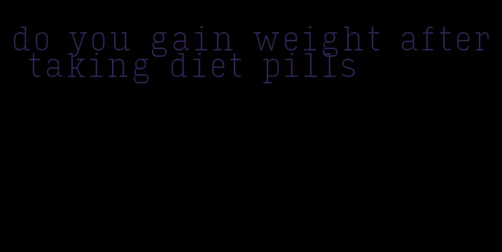 do you gain weight after taking diet pills