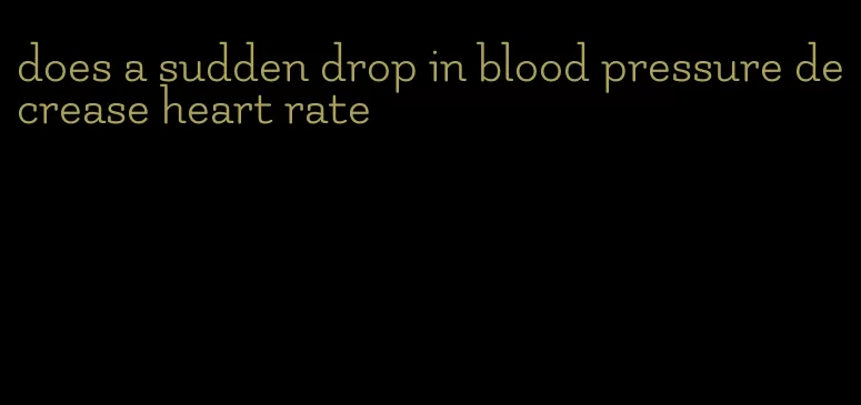does a sudden drop in blood pressure decrease heart rate