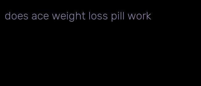 does ace weight loss pill work