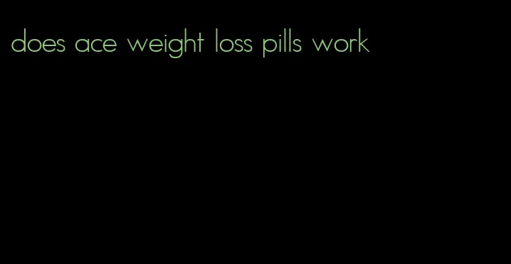 does ace weight loss pills work