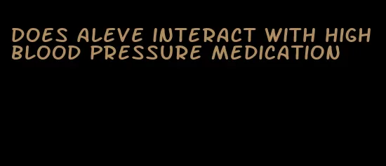 does aleve interact with high blood pressure medication