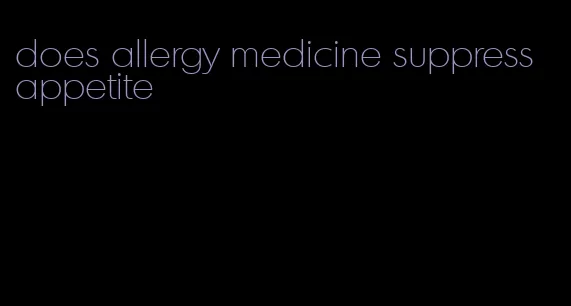 does allergy medicine suppress appetite