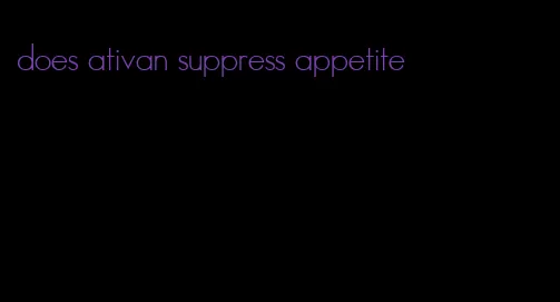 does ativan suppress appetite
