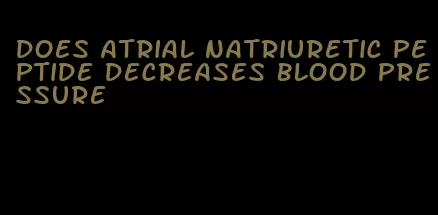 does atrial natriuretic peptide decreases blood pressure