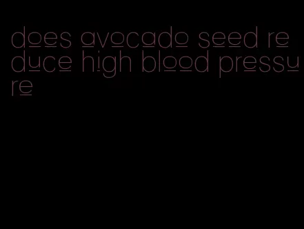 does avocado seed reduce high blood pressure