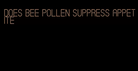 does bee pollen suppress appetite
