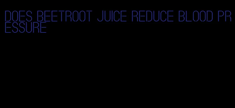 does beetroot juice reduce blood pressure