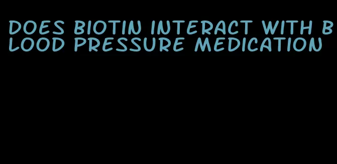 does biotin interact with blood pressure medication