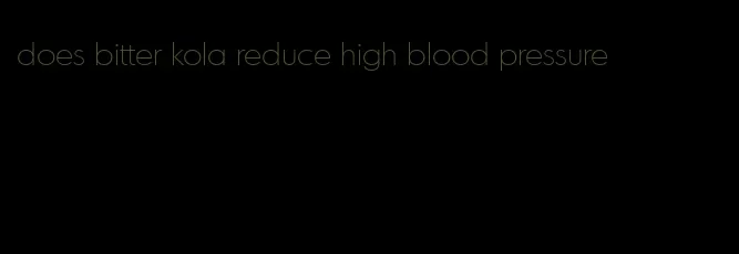 does bitter kola reduce high blood pressure