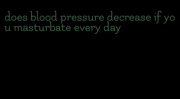 does blood pressure decrease if you masturbate every day