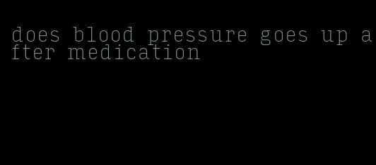 does blood pressure goes up after medication