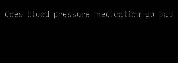 does blood pressure medication go bad