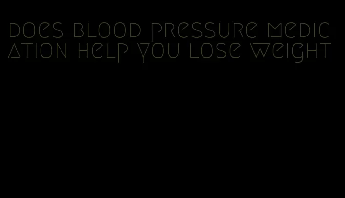 does blood pressure medication help you lose weight