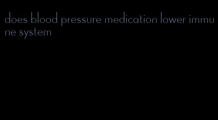 does blood pressure medication lower immune system