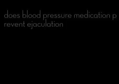 does blood pressure medication prevent ejaculation