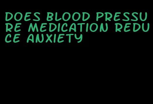 does blood pressure medication reduce anxiety