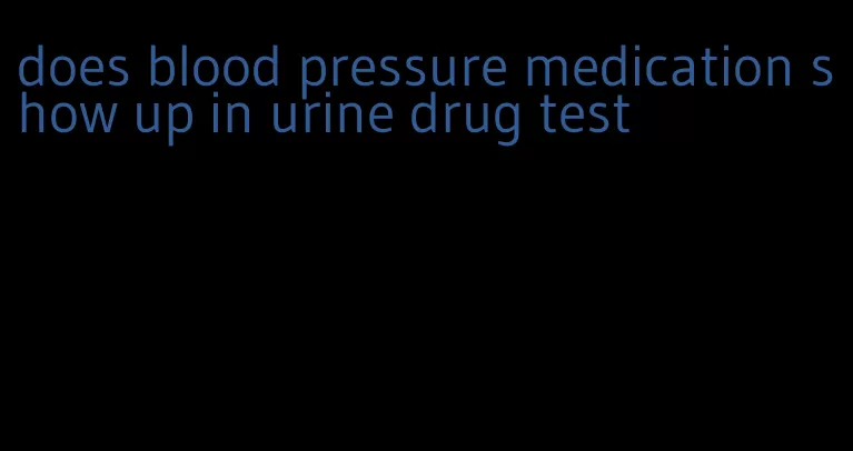 does blood pressure medication show up in urine drug test