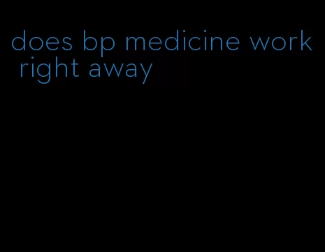 does bp medicine work right away