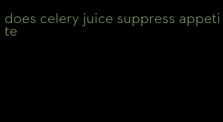 does celery juice suppress appetite