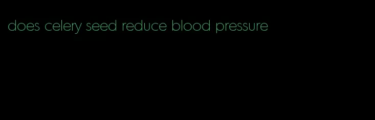 does celery seed reduce blood pressure