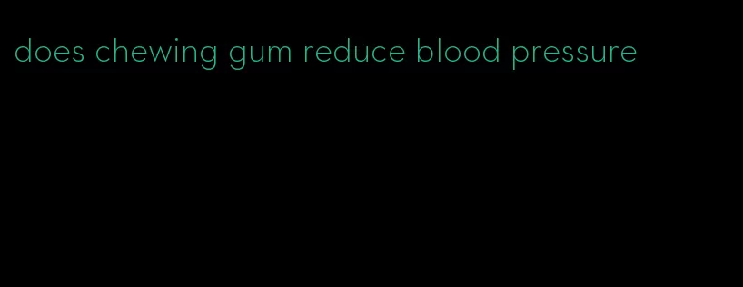 does chewing gum reduce blood pressure