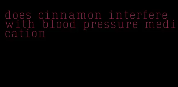 does cinnamon interfere with blood pressure medication