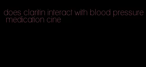 does claritin interact with blood pressure medication cine