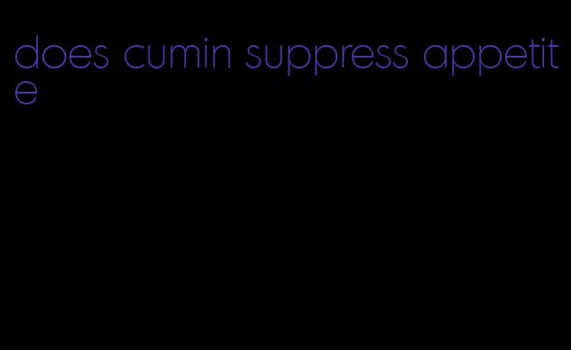 does cumin suppress appetite