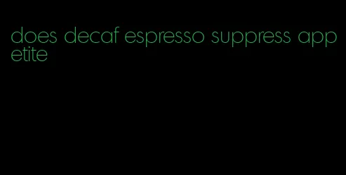 does decaf espresso suppress appetite