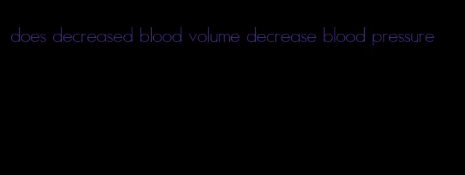 does decreased blood volume decrease blood pressure