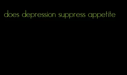 does depression suppress appetite