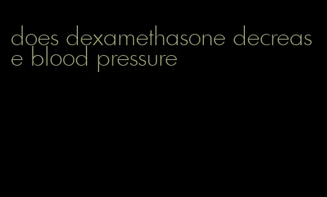 does dexamethasone decrease blood pressure