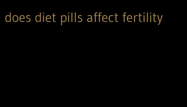 does diet pills affect fertility
