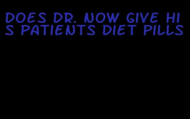 does dr. now give his patients diet pills