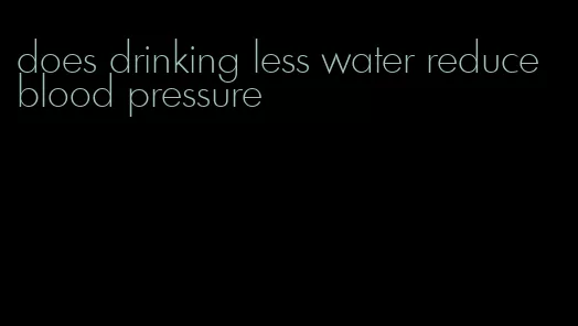 does drinking less water reduce blood pressure