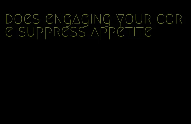 does engaging your core suppress appetite