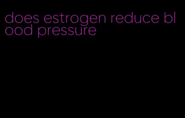does estrogen reduce blood pressure