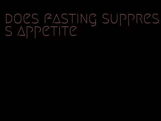 does fasting suppress appetite