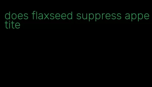 does flaxseed suppress appetite