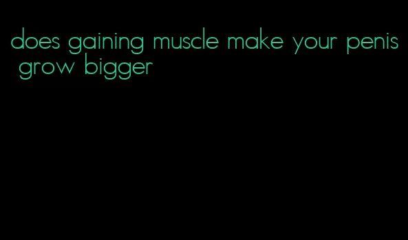 does gaining muscle make your penis grow bigger