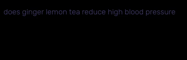 does ginger lemon tea reduce high blood pressure