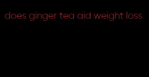 does ginger tea aid weight loss