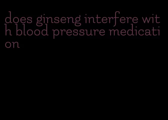 does ginseng interfere with blood pressure medication
