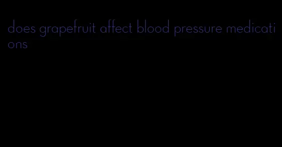 does grapefruit affect blood pressure medications