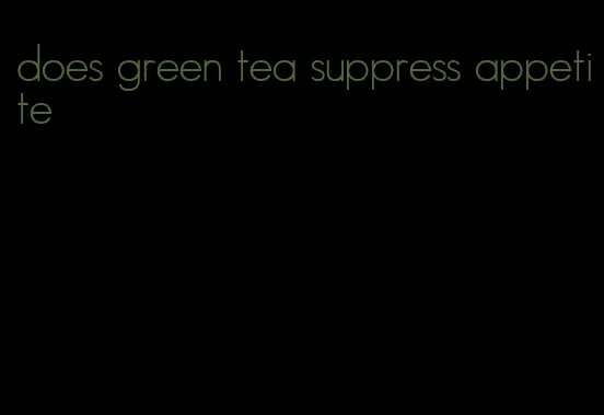 does green tea suppress appetite