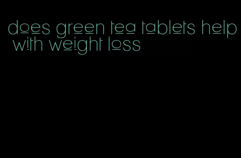 does green tea tablets help with weight loss
