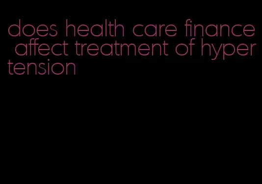 does health care finance affect treatment of hypertension
